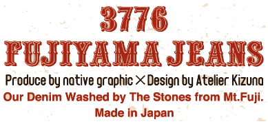 3776 FUJIYAMA JEANS Produce by native graphic× Design by Atelier Kizuna Our Denim Washed by The Stones from Mt.Fuji. Made in Japan